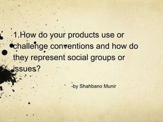 1.How do your products use or
challenge conventions and how do
they represent social groups or
issues?
-by Shahbano Munir
 
