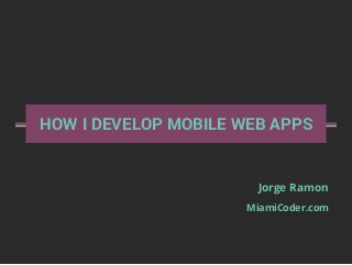 HOW I DEVELOP MOBILE WEB APPS
Jorge Ramon
MiamiCoder.com
 