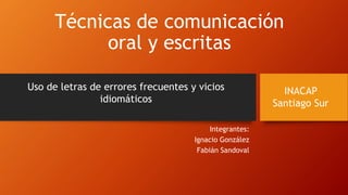 Técnicas de comunicación
oral y escritas
Integrantes:
Ignacio González
Fabián Sandoval
INACAP
Santiago Sur
Uso de letras de errores frecuentes y vicios
idiomáticos
 