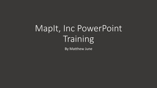 MapIt, Inc PowerPoint
Training
By Matthew June
 