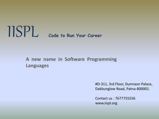 A new name in Software Programming
Languages
IISPL Code to Run Your Career
#D-311, 3rd Floor, Dumraon Palace,
Dakbunglow Road, Patna-800001.
Contact us : 7677755556
www.iispl.org
 