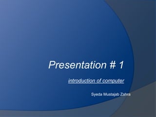 Presentation # 1
introduction of computer
Syeda Mustajab Zahra
 