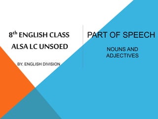 PART OF SPEECH8th ENGLISH CLASS
ALSALC UNSOED
BY. ENGLISH DIVISION
NOUNS AND
ADJECTIVES
 