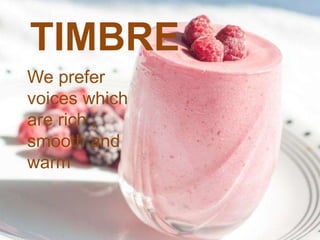 TIMBRE
We prefer
voices which
are rich ,
smooth and
warm
 