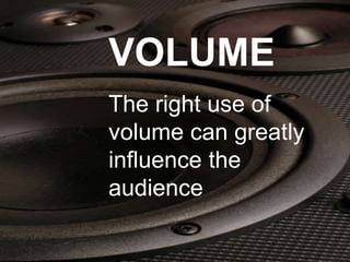 VOLUME
The right use of
volume can greatly
influence the
audience
 