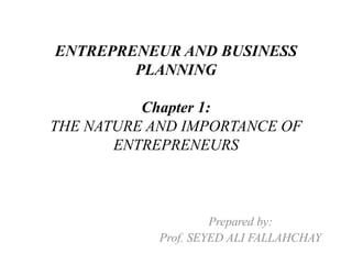 ENTREPRENEUR AND BUSINESS
PLANNING
Chapter 1:
THE NATURE AND IMPORTANCE OF
ENTREPRENEURS
Prepared by:
Prof. SEYED ALI FALLAHCHAY
 
