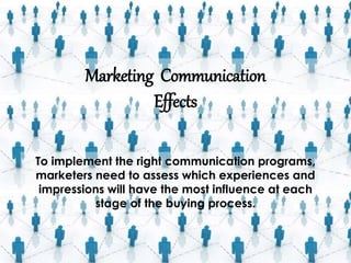 Marketing Communication
Effects
To implement the right communication programs,
marketers need to assess which experiences and
impressions will have the most influence at each
stage of the buying process.
 