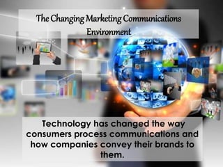 The Changing Marketing Communications
Environment
Technology has changed the way
consumers process communications and
how companies convey their brands to
them.
 