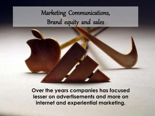 Marketing Communications,
Brand equity and sales
Over the years companies has focused
lesser on advertisements and more on
internet and experiential marketing.
 