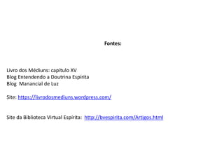 Fontes:
Livro dos Médiuns: capítulo XV
Blog Entendendo a Doutrina Espírita
Blog Manancial de Luz
Site: https://livrodosmediuns.wordpress.com/
Site da Biblioteca Virtual Espírita: http://bvespirita.com/Artigos.html
 