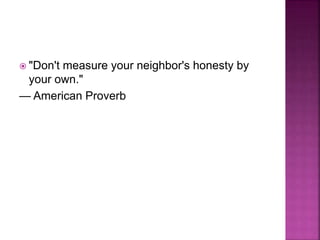  "Don't measure your neighbor's honesty by
your own."
— American Proverb
 