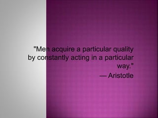 "Men acquire a particular quality
by constantly acting in a particular
way."
— Aristotle
 