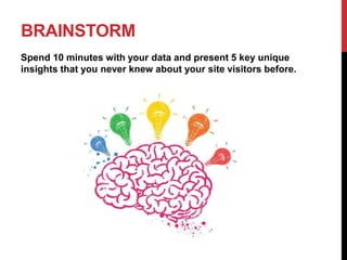 BRAINSTORM
Spend 10 minutes with your data and present 5 key unique
insights that you never knew about your site visitors before.
 