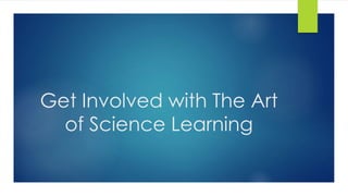 Get Involved with The Art
of Science Learning
 