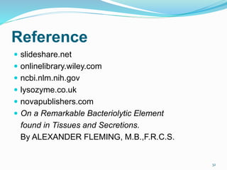 Reference
 slideshare.net
 onlinelibrary.wiley.com
 ncbi.nlm.nih.gov
 lysozyme.co.uk
 novapublishers.com
 On a Remarkable Bacteriolytic Element
found in Tissues and Secretions.
By ALEXANDER FLEMING, M.B.,F.R.C.S.
32
 