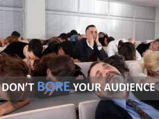 DON’T BORE YOUR AUDIENCE
 