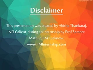 Disclaimer
This presentation was created by Abitha Thankaraj,
NIT Calicut,duringan internshipby Prof.Sameer
Mathur, IIM Lucknow.
www.IIMInternship.com
 