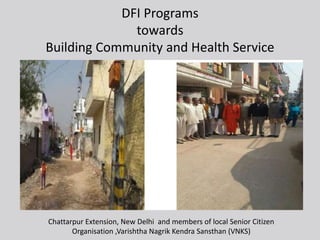 DFI Programs
towards
Building Community and Health Service
Chattarpur Extension, New Delhi and members of local Senior Cit...