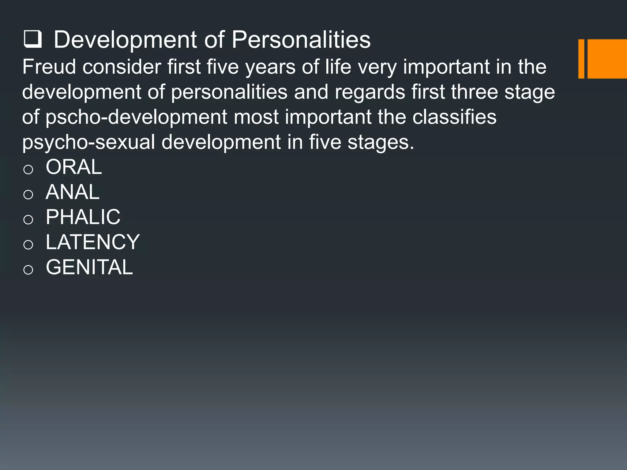  Development of Personalities
Freud consider first five years of life very important in the
development of personalities and regards first three stage
of pscho-development most important the classifies
psycho-sexual development in five stages.
o ORAL
o ANAL
o PHALIC
o LATENCY
o GENITAL
 