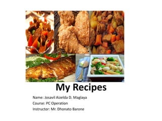 My Recipes
Name: Josavil Aizelda D. Maglaya
Course: PC Operation
Instructor: Mr. Dhonato Barone
 