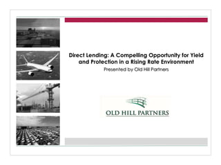 Direct Lending: A Compelling Opportunity for Yield
and Protection in a Rising Rate Environment
Presented by Old Hill Partners
 
