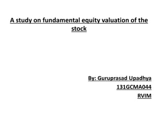 A study on fundamental equity valuation of the
stock
By: Guruprasad Upadhya
131GCMA044
RVIM
 