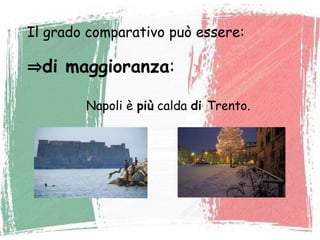 Il grado comparativo può essere:
⇒di maggioranza:
Napoli è più calda di Trento.
 