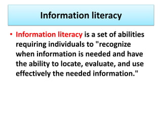 Information literacy
• Information literacy is a set of abilities
requiring individuals to "recognize
when information is needed and have
the ability to locate, evaluate, and use
effectively the needed information."
 