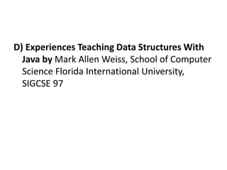 D) Experiences Teaching Data Structures With
Java by Mark Allen Weiss, School of Computer
Science Florida International University,
SIGCSE 97
 