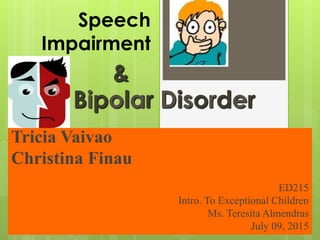 Speech
Impairment
Tricia Vaivao
Christina Finau
ED215
Intro. To Exceptional Children
Ms. Teresita Almendras
July 09, 2015
Bipolar Disorder
&
 