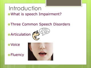 Introduction
What is speech Impairment?
Three Common Speech Disorders
Articulation
Voice
Fluency
 