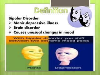 Bipolar Disorder
 Manic-depressive illness
 Brain disorder
 Causes unusual changes in mood
 