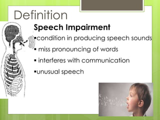 Definition
Speech Impairment
condition in producing speech sounds
 miss pronouncing of words
 interferes with communication
unusual speech
 