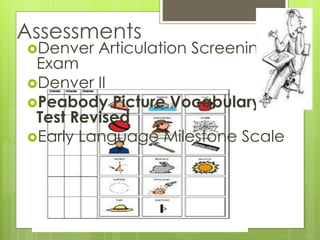 Assessments
Denver Articulation Screening
Exam
Denver II
Peabody Picture Vocabulary
Test Revised
Early Language Milestone Scale
 