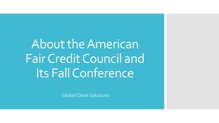 About theAmerican
FairCreditCouncil and
Its FallConference
Global Client Solutions
 