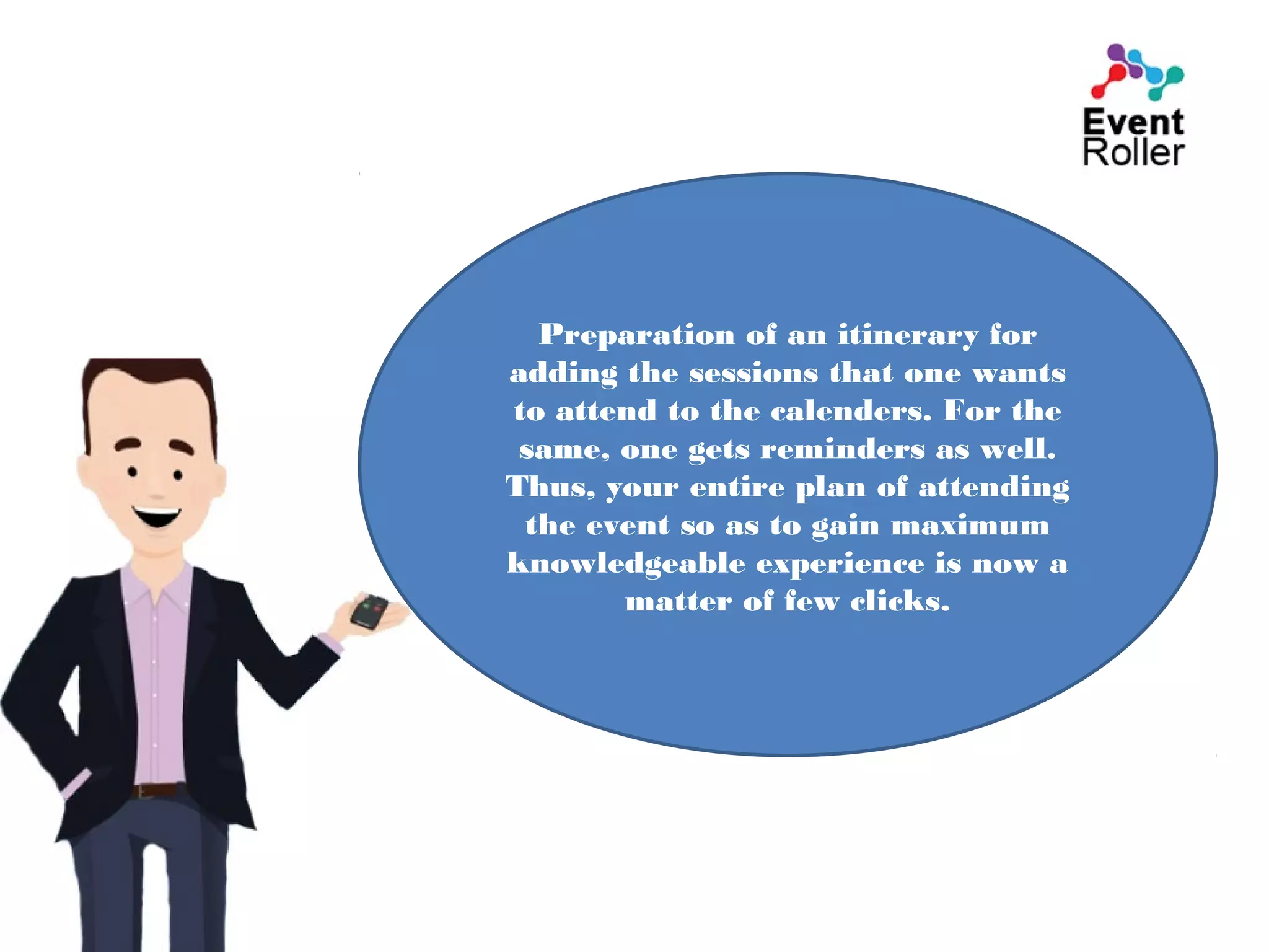 Preparation of an itinerary for
adding the sessions that one wants
to attend to the calenders. For the
same, one gets reminders as well.
Thus, your entire plan of attending
the event so as to gain maximum
knowledgeable experience is now a
matter of few clicks.
 