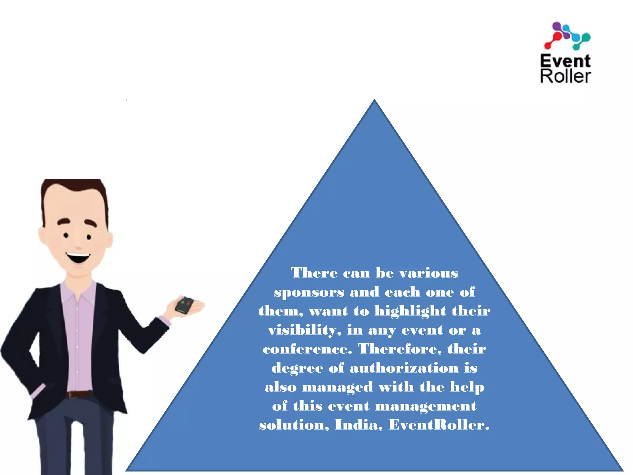There can be various
sponsors and each one of
them, want to highlight their
visibility, in any event or a
conference. Therefore, their
degree of authorization is
also managed with the help
of this event management
solution, India, EventRoller.
 