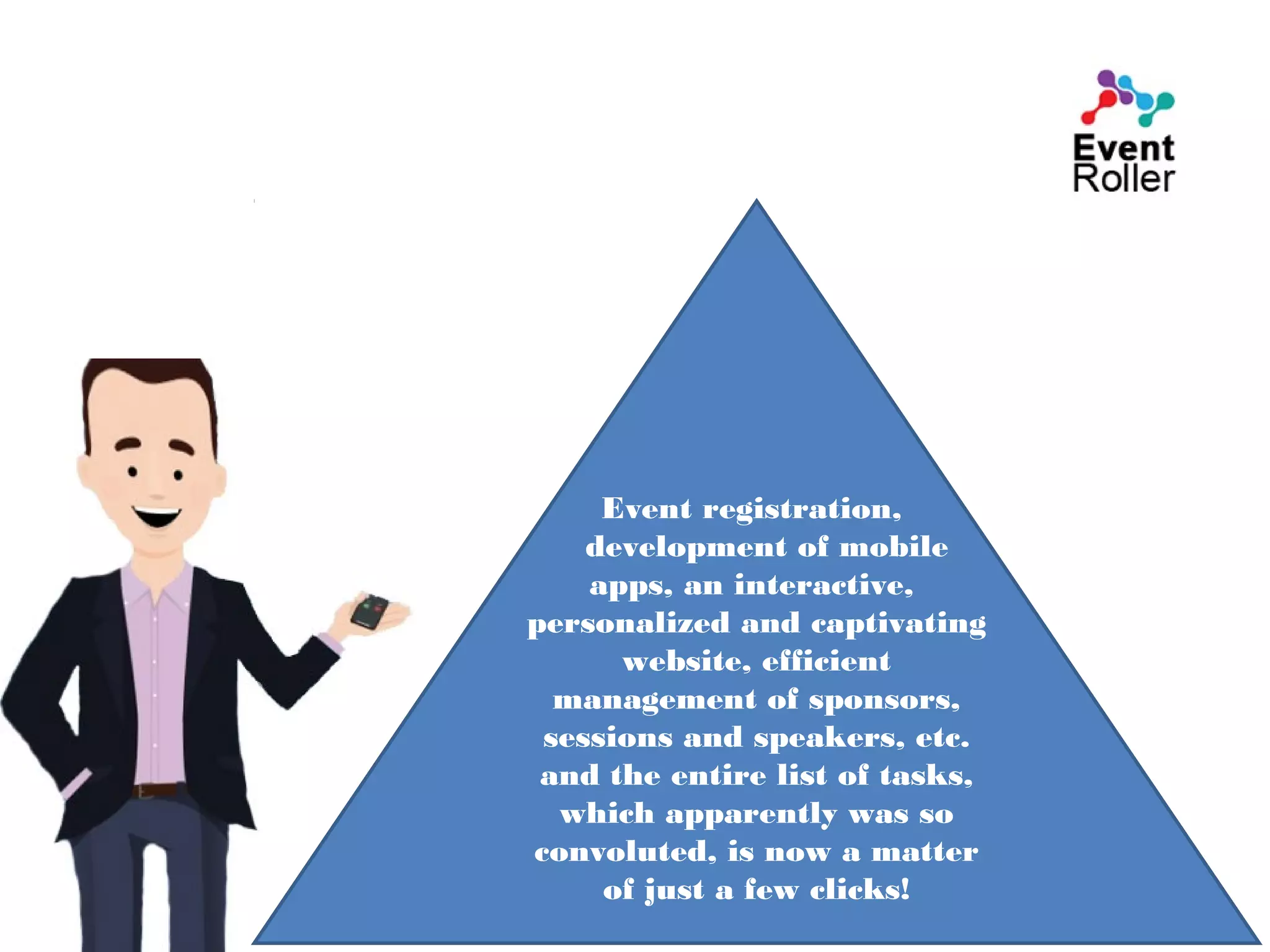 Event registration,
development of mobile
apps, an interactive,
personalized and captivating
website, efficient
management of sponsors,
sessions and speakers, etc.
and the entire list of tasks,
which apparently was so
convoluted, is now a matter
of just a few clicks!
 