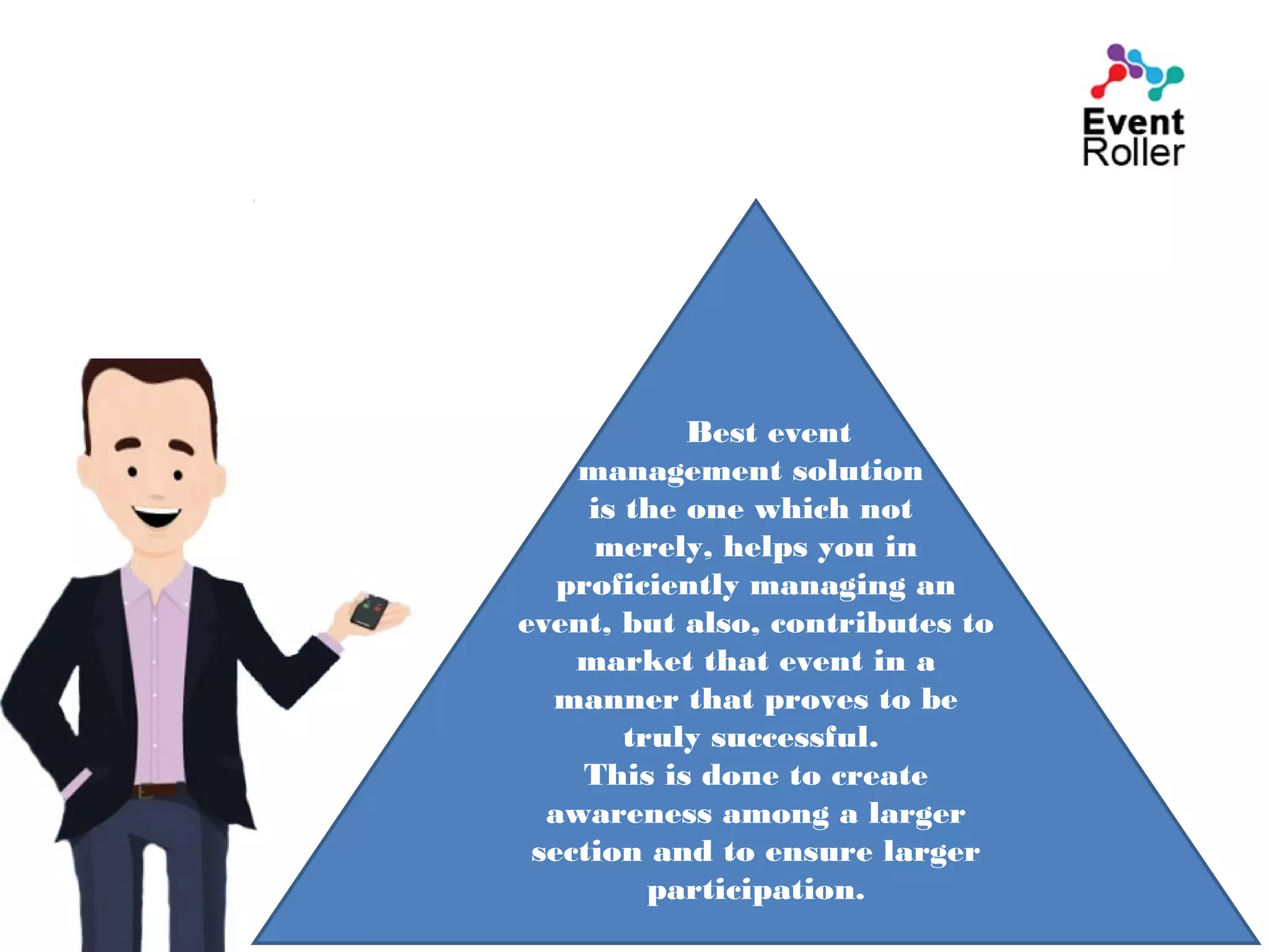 Best event
management solution
is the one which not
merely, helps you in
proficiently managing an
event, but also, contributes to
market that event in a
manner that proves to be
truly successful.
This is done to create
awareness among a larger
section and to ensure larger
participation.
 