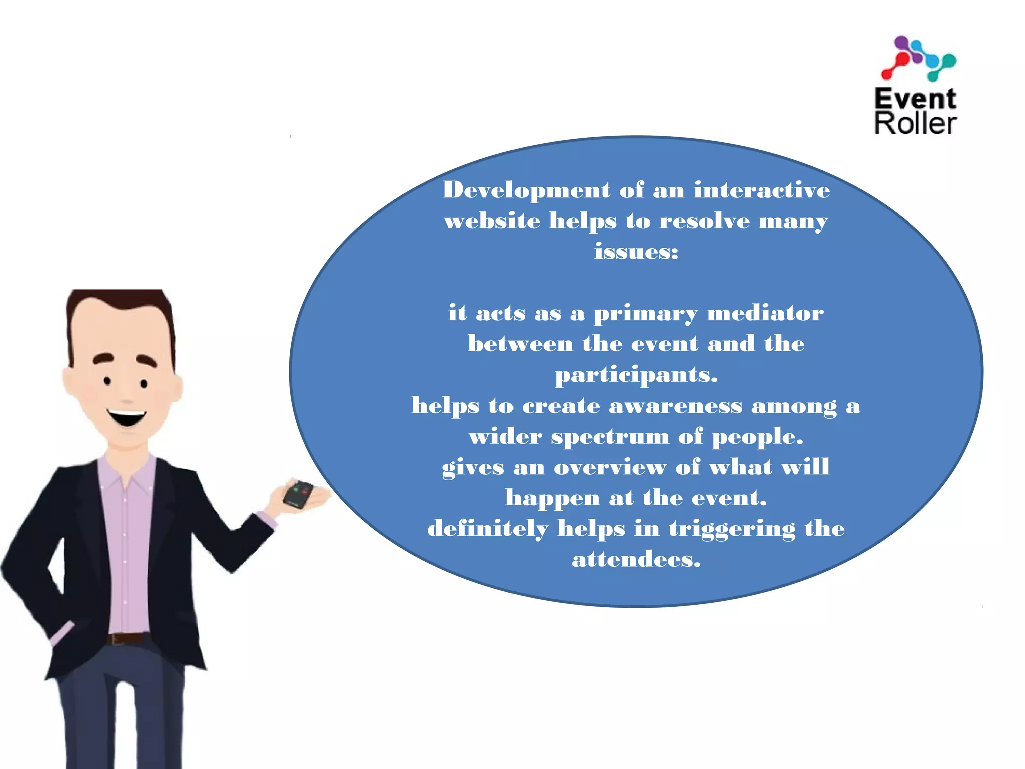 Development of an interactive
website helps to resolve many
issues:
it acts as a primary mediator
between the event and the
participants.
helps to create awareness among a
wider spectrum of people.
gives an overview of what will
happen at the event.
definitely helps in triggering the
attendees.
 