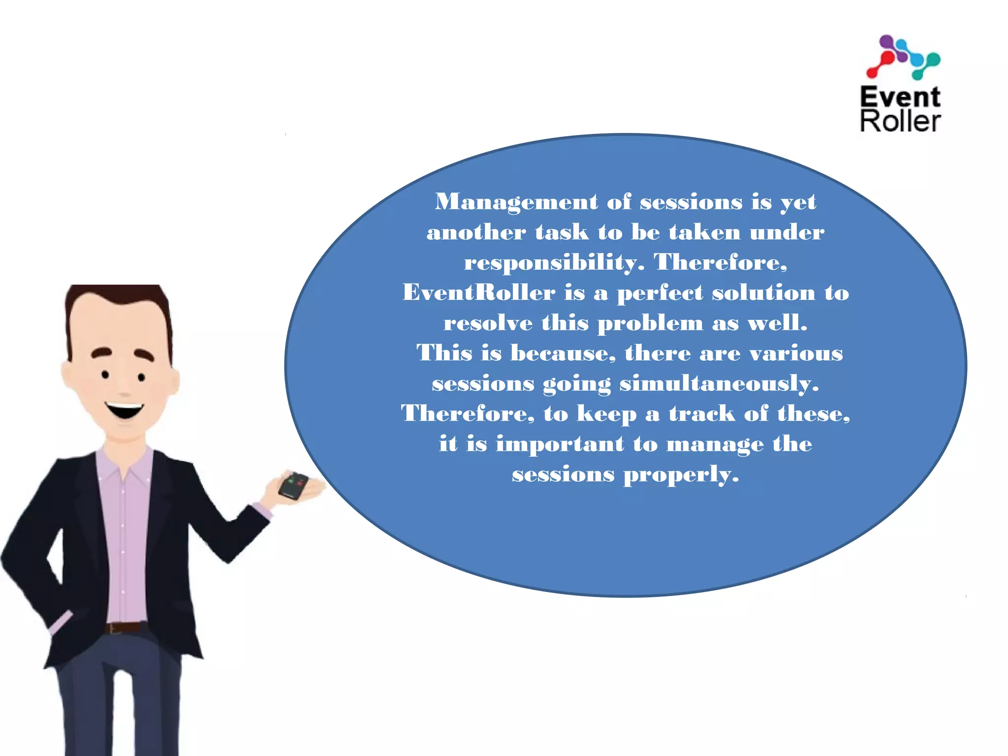 Management of sessions is yet
another task to be taken under
responsibility. Therefore,
EventRoller is a perfect solution to
resolve this problem as well.
This is because, there are various
sessions going simultaneously.
Therefore, to keep a track of these,
it is important to manage the
sessions properly.
 