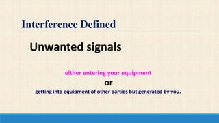 Interference Defined
-Unwanted signals
either entering your equipment
or
getting into equipment of other parties but generated by you.
 