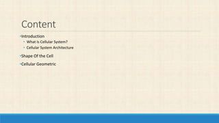 Content
•Introduction
• What Is Cellular System?
• Cellular System Architecture
•Shape Of the Cell
•Cellular Geometric
 