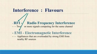 - RFI - Radio Frequency Interference
- - - Two or more signals competing for the same channel
- EMI - Electromagnetic Interference
- - - Appliances that are overloaded by strong EMI from
nearby RF sources
Interference : Flavours
 
