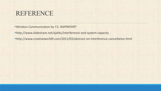 REFERENCE
Wireless Communication by T.S. RAPPAPORT
http://www.slideshare.net/ajal4u/interference-and-system-capacity
http://www.creativeworld9.com/2011/03/abstract-on-interference-cancellation.html
 