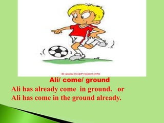 Ali/ come/ ground
Ali has already come in ground. or
Ali has come in the ground already.
 