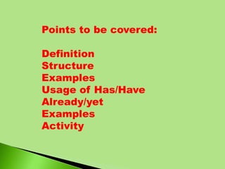 Points to be covered:
Definition
Structure
Examples
Usage of Has/Have
Already/yet
Examples
Activity
 