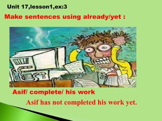 Make sentences using already/yet :
Asif/ complete/ his work
Unit 17,lesson1,ex:3
Asif has not completed his work yet.
 