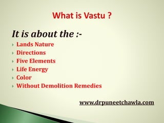 It is about the :-
 Lands Nature
 Directions
 Five Elements
 Life Energy
 Color
 Without Demolition Remedies
www.drpuneetchawla.com
 
