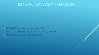 TIPS MENJAGA GIGI YANG BAIK
 KURANGKAN MAKANAN YANG MANIS
 SIKAT GIGI SEKURANG-KURANG NYA 2 KALI SEHARI
 PEMERIKSAAN RUTIN 6 BULAN SEKALI
 